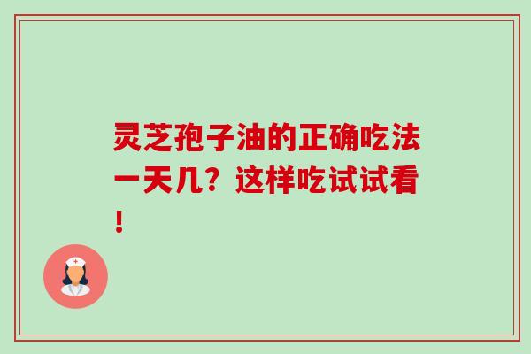 灵芝孢子油的正确吃法一天几?这样吃试试看! 灵芝孢子油的正确吃法一天几?这样吃试试看!