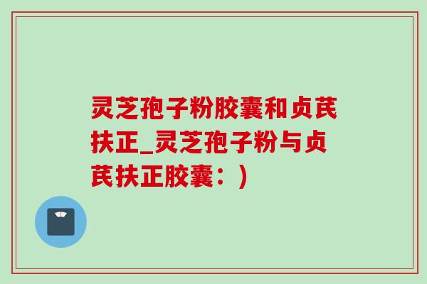 灵芝孢子粉胶囊和贞芪扶正_灵芝孢子粉与贞芪扶正胶囊:) 灵芝孢子粉胶囊和贞芪扶正_灵芝孢子粉与贞芪扶正胶囊:)
