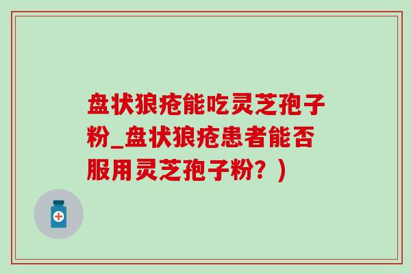 盘状狼疮能吃灵芝孢子粉_盘状狼疮患者能否服用灵芝孢子粉?) 盘状狼疮能吃灵芝孢子粉_盘状狼疮患者能否服用灵芝孢子粉?)