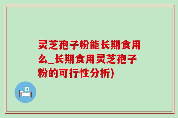 灵芝孢子粉能长期食用么_长期食用灵芝孢子粉的可行性分析)