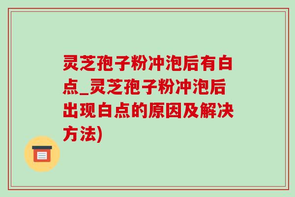 灵芝孢子粉冲泡后有白点_灵芝孢子粉冲泡后出现白点的原因及解决方法) 灵芝孢子粉冲泡后有白点_灵芝孢子粉冲泡后出现白点的原因及解决方法)