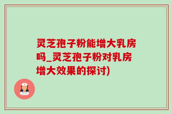 灵芝孢子粉能增大乳房吗_灵芝孢子粉对乳房增大效果的探讨) 灵芝孢子粉能增大乳房吗_灵芝孢子粉对乳房增大效果的探讨)