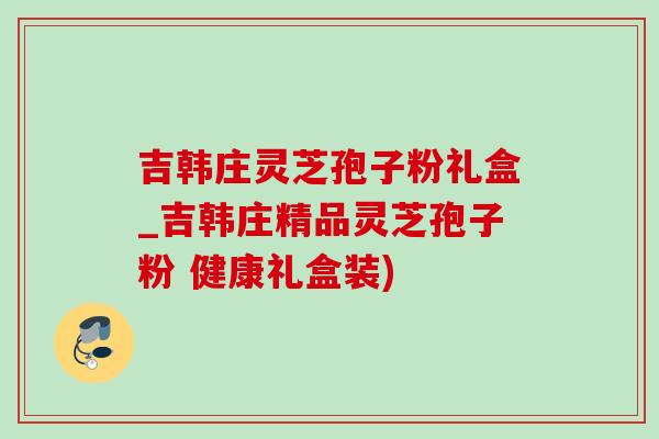 吉韩庄灵芝孢子粉礼盒_吉韩庄精品灵芝孢子粉 健康礼盒装)