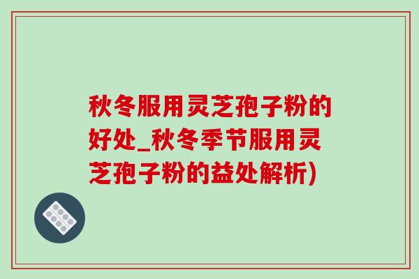 秋冬服用灵芝孢子粉的好处_秋冬季节服用灵芝孢子粉的益处解析) 秋冬服用灵芝孢子粉的好处_秋冬季节服用灵芝孢子粉的益处解析)