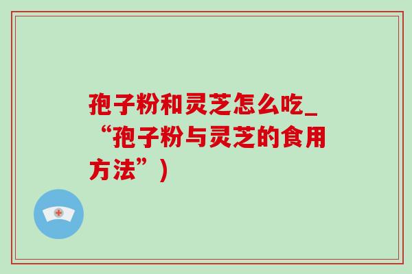 孢子粉和灵芝怎么吃_“孢子粉与灵芝的食用方法”) 孢子粉和灵芝怎么吃_“孢子粉与灵芝的食用方法”)