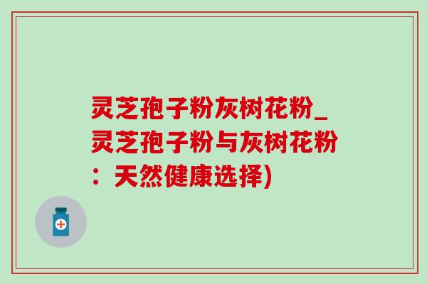 灵芝孢子粉灰树花粉_灵芝孢子粉与灰树花粉：天然健康选择)