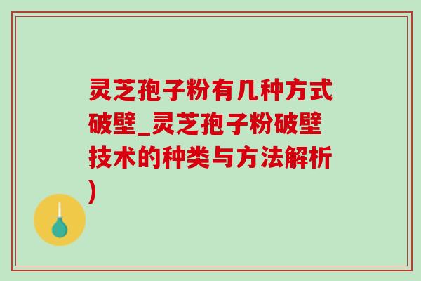 灵芝孢子粉有几种方式破壁_灵芝孢子粉破壁技术的种类与方法解析)