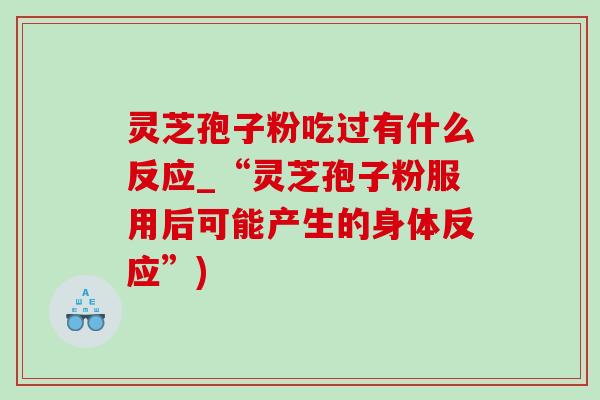 灵芝孢子粉吃过有什么反应_“灵芝孢子粉服用后可能产生的身体反应”)