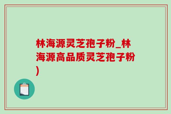 林海源灵芝孢子粉_林海源高品质灵芝孢子粉) 林海源灵芝孢子粉_林海源高品质灵芝孢子粉)