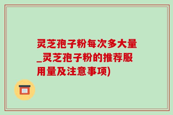灵芝孢子粉每次多大量_灵芝孢子粉的推荐服用量及注意事项) 灵芝孢子粉每次多大量_灵芝孢子粉的推荐服用量及注意事项)