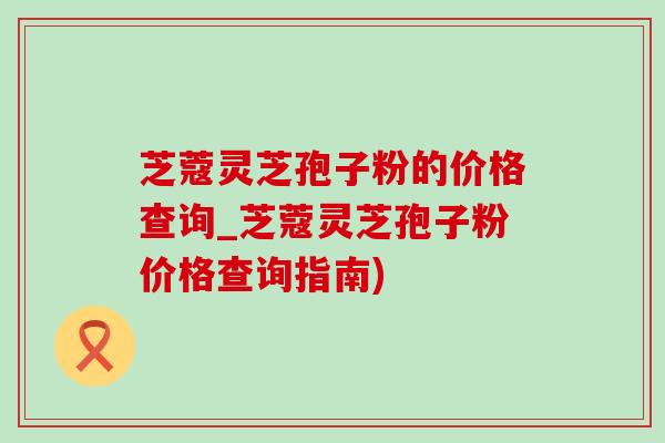 芝蔻灵芝孢子粉的价格查询_芝蔻灵芝孢子粉价格查询指南) 芝蔻灵芝孢子粉的价格查询_芝蔻灵芝孢子粉价格查询指南)