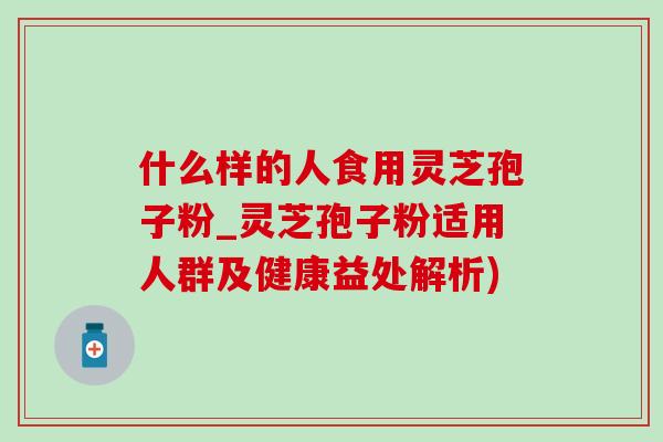 什么样的人食用灵芝孢子粉_灵芝孢子粉适用人群及健康益处解析) 什么样的人食用灵芝孢子粉_灵芝孢子粉适用人群及健康益处解析)