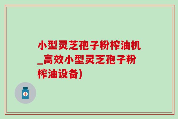 小型灵芝孢子粉榨油机_高效小型灵芝孢子粉榨油设备) 小型灵芝孢子粉榨油机_高效小型灵芝孢子粉榨油设备)