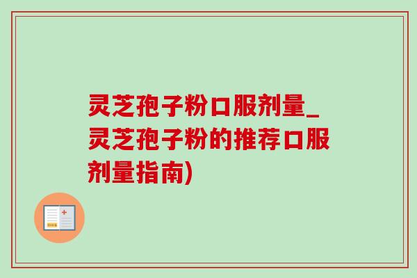灵芝孢子粉口服剂量_灵芝孢子粉的推荐口服剂量指南) 灵芝孢子粉口服剂量_灵芝孢子粉的推荐口服剂量指南)