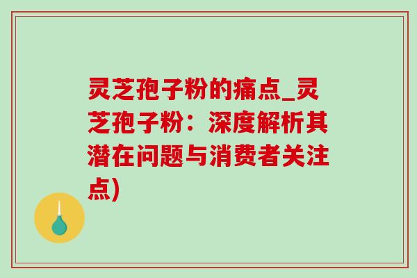 灵芝孢子粉的痛点_灵芝孢子粉:深度解析其潜在问题与消费者关注点) 灵芝孢子粉的痛点_灵芝孢子粉:深度解析其潜在问题与消费者关注点)