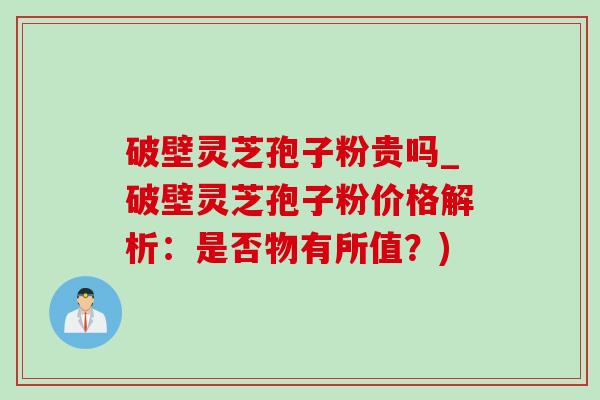 破壁灵芝孢子粉贵吗_破壁灵芝孢子粉价格解析:是否物有所值?) 破壁灵芝孢子粉贵吗_破壁灵芝孢子粉价格解析:是否物有所值?)