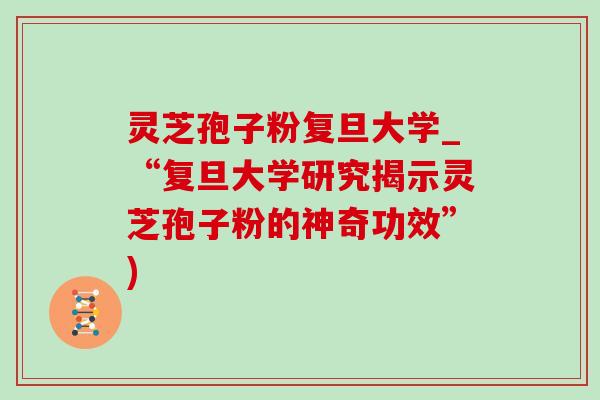 灵芝孢子粉复旦大学_“复旦大学研究揭示灵芝孢子粉的神奇功效”) 灵芝孢子粉复旦大学_“复旦大学研究揭示灵芝孢子粉的神奇功效”)