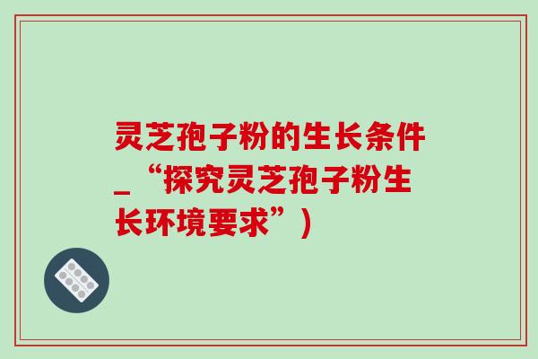灵芝孢子粉的生长条件_“探究灵芝孢子粉生长环境要求”) 灵芝孢子粉的生长条件_“探究灵芝孢子粉生长环境要求”)