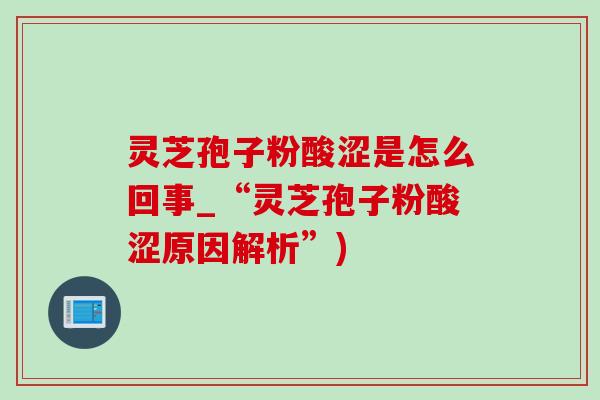 灵芝孢子粉酸涩是怎么回事_“灵芝孢子粉酸涩原因解析”) 灵芝孢子粉酸涩是怎么回事_“灵芝孢子粉酸涩原因解析”)