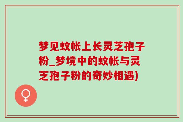梦见蚊帐上长灵芝孢子粉_梦境中的蚊帐与灵芝孢子粉的奇妙相遇) 梦见蚊帐上长灵芝孢子粉_梦境中的蚊帐与灵芝孢子粉的奇妙相遇)