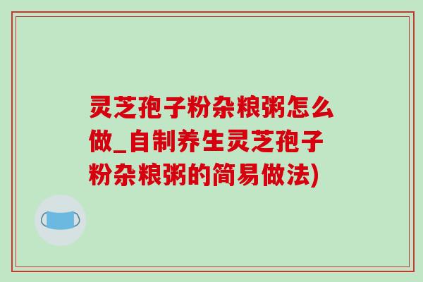 灵芝孢子粉杂粮粥怎么做_自制养生灵芝孢子粉杂粮粥的简易做法) 灵芝孢子粉杂粮粥怎么做_自制养生灵芝孢子粉杂粮粥的简易做法)