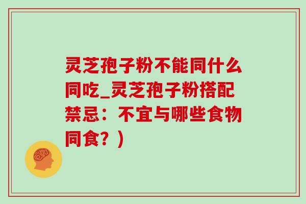 灵芝孢子粉不能同什么同吃_灵芝孢子粉搭配禁忌:不宜与哪些食物同食?) 灵芝孢子粉不能同什么同吃_灵芝孢子粉搭配禁忌:不宜与哪些食物同食?)