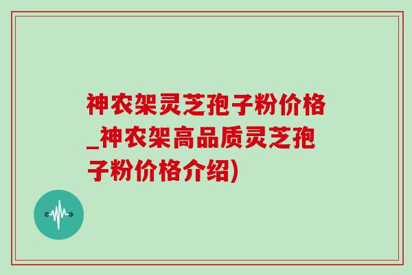 神农架灵芝孢子粉价格_神农架高品质灵芝孢子粉价格介绍) 神农架灵芝孢子粉价格_神农架高品质灵芝孢子粉价格介绍)