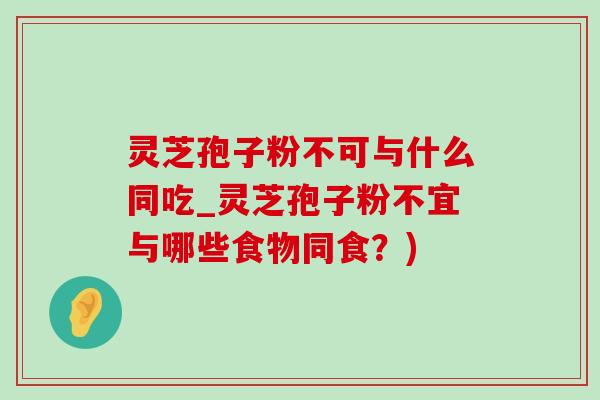 灵芝孢子粉不可与什么同吃_灵芝孢子粉不宜与哪些食物同食?) 灵芝孢子粉不可与什么同吃_灵芝孢子粉不宜与哪些食物同食?)