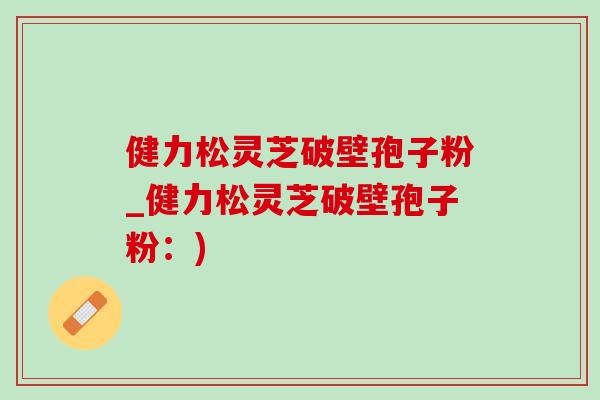 健力松灵芝破壁孢子粉_健力松灵芝破壁孢子粉:) 健力松灵芝破壁孢子粉_健力松灵芝破壁孢子粉:)