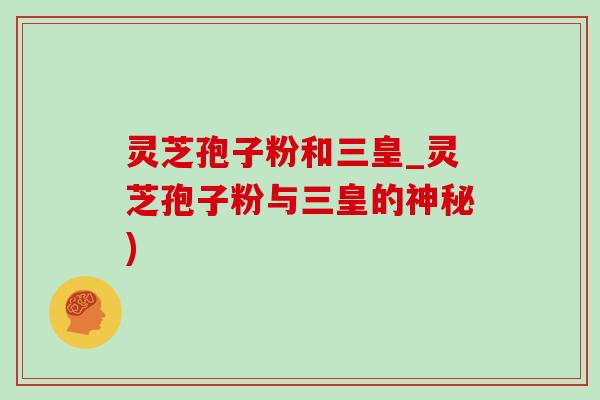 灵芝孢子粉和三皇_灵芝孢子粉与三皇的神秘) 灵芝孢子粉和三皇_灵芝孢子粉与三皇的神秘)