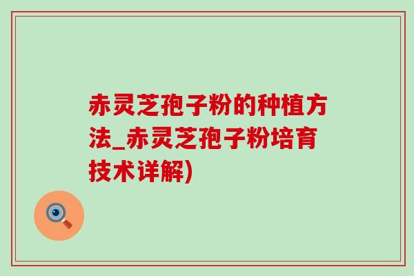 赤灵芝孢子粉的种植方法_赤灵芝孢子粉培育技术详解) 赤灵芝孢子粉的种植方法_赤灵芝孢子粉培育技术详解)