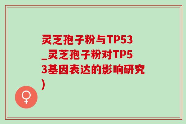 灵芝孢子粉与TP53_灵芝孢子粉对TP53基因表达的影响研究) 灵芝孢子粉与TP53_灵芝孢子粉对TP53基因表达的影响研究)