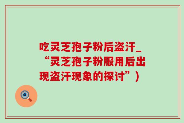 吃灵芝孢子粉后盗汗_“灵芝孢子粉服用后出现盗汗现象的探讨”) 吃灵芝孢子粉后盗汗_“灵芝孢子粉服用后出现盗汗现象的探讨”)