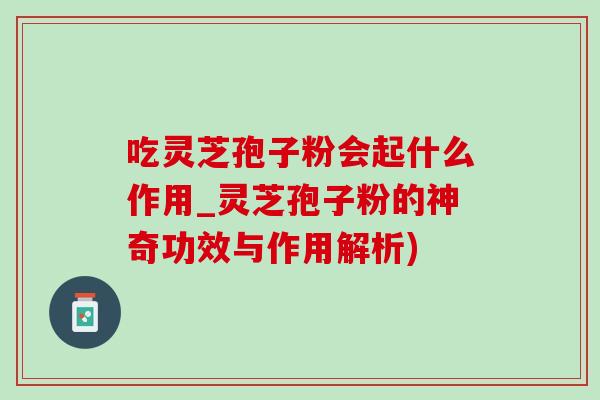 吃灵芝孢子粉会起什么作用_灵芝孢子粉的神奇功效与作用解析) 吃灵芝孢子粉会起什么作用_灵芝孢子粉的神奇功效与作用解析)
