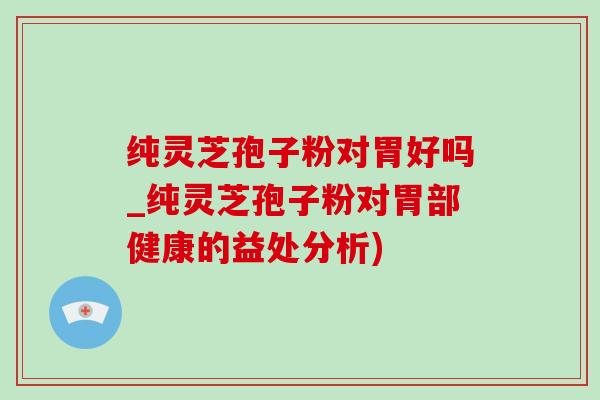 纯灵芝孢子粉对胃好吗_纯灵芝孢子粉对胃部健康的益处分析) 纯灵芝孢子粉对胃好吗_纯灵芝孢子粉对胃部健康的益处分析)