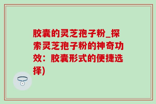 胶囊的灵芝孢子粉_探索灵芝孢子粉的神奇功效:胶囊形式的便捷选择) 胶囊的灵芝孢子粉_探索灵芝孢子粉的神奇功效:胶囊形式的便捷选择)