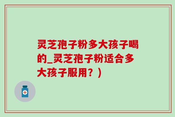 灵芝孢子粉多大孩子喝的_灵芝孢子粉适合多大孩子服用?) 灵芝孢子粉多大孩子喝的_灵芝孢子粉适合多大孩子服用?)