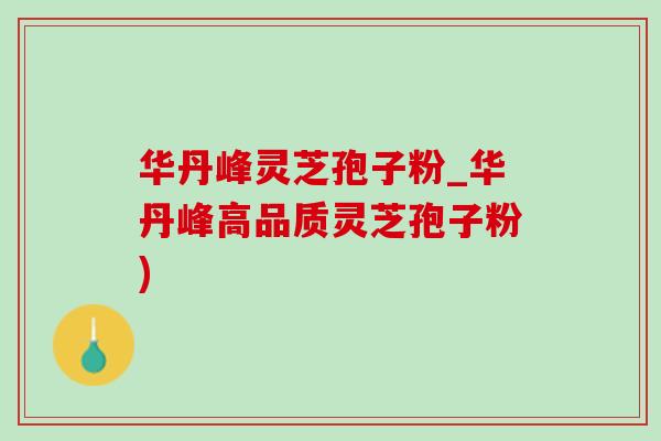 华丹峰灵芝孢子粉_华丹峰高品质灵芝孢子粉) 华丹峰灵芝孢子粉_华丹峰高品质灵芝孢子粉)