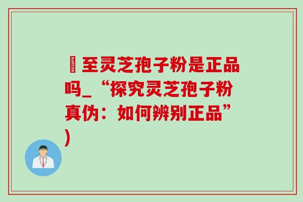 獉至灵芝孢子粉是正品吗_“探究灵芝孢子粉真伪:如何辨别正品”) 獉至灵芝孢子粉是正品吗_“探究灵芝孢子粉真伪:如何辨别正品”)