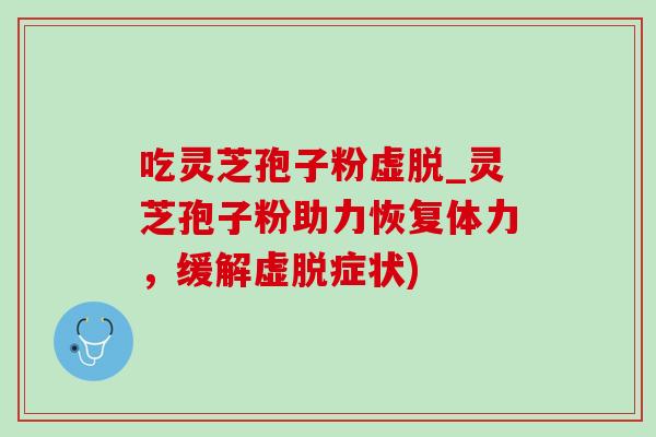 吃灵芝孢子粉虚脱_灵芝孢子粉助力恢复体力,缓解虚脱症状) 吃灵芝孢子粉虚脱_灵芝孢子粉助力恢复体力,缓解虚脱症状)
