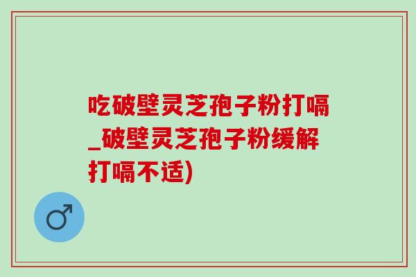 吃破壁灵芝孢子粉打嗝_破壁灵芝孢子粉缓解打嗝不适)