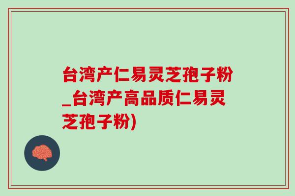 台湾产仁易灵芝孢子粉_台湾产高品质仁易灵芝孢子粉) 台湾产仁易灵芝孢子粉_台湾产高品质仁易灵芝孢子粉)