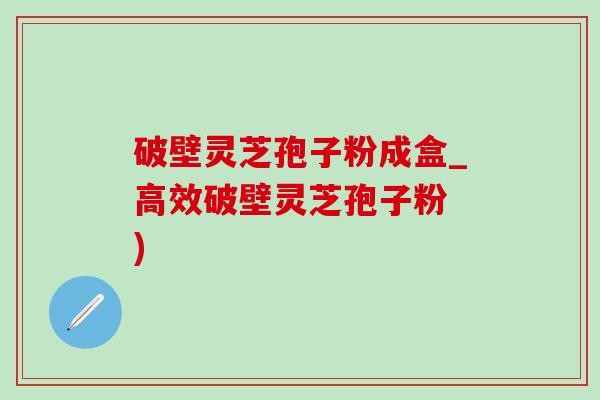 破壁灵芝孢子粉成盒_高效破壁灵芝孢子粉 ) 破壁灵芝孢子粉成盒_高效破壁灵芝孢子粉 )