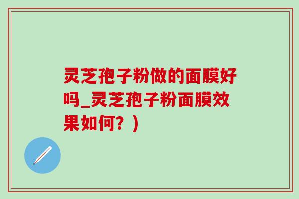 灵芝孢子粉做的面膜好吗_灵芝孢子粉面膜效果如何？)