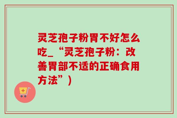 灵芝孢子粉胃不好怎么吃_“灵芝孢子粉:改善胃部不适的正确食用方法”) 灵芝孢子粉胃不好怎么吃_“灵芝孢子粉:改善胃部不适的正确食用方法”)