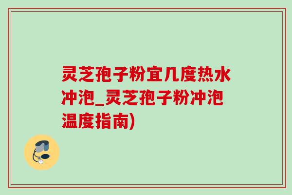 灵芝孢子粉宜几度热水冲泡_灵芝孢子粉冲泡温度指南)