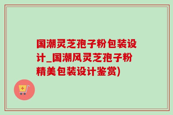 国潮灵芝孢子粉包装设计_国潮风灵芝孢子粉精美包装设计鉴赏) 国潮灵芝孢子粉包装设计_国潮风灵芝孢子粉精美包装设计鉴赏)