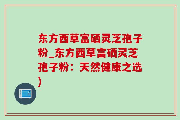 东方西草富硒灵芝孢子粉_东方西草富硒灵芝孢子粉:天然健康之选) 东方西草富硒灵芝孢子粉_东方西草富硒灵芝孢子粉:天然健康之选)