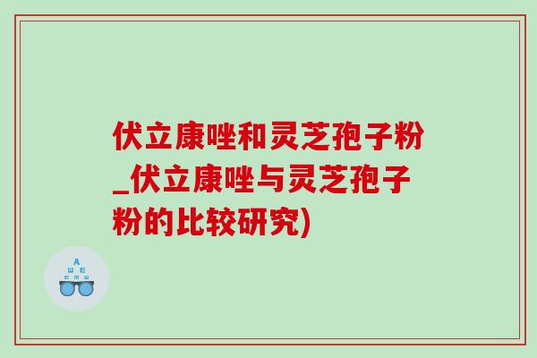 伏立康唑和灵芝孢子粉_伏立康唑与灵芝孢子粉的比较研究)
