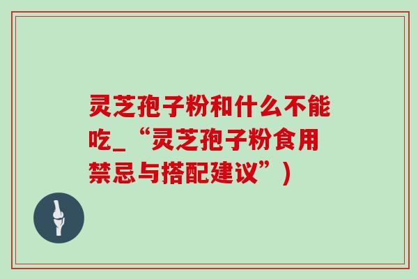 灵芝孢子粉和什么不能吃_“灵芝孢子粉食用禁忌与搭配建议”) 灵芝孢子粉和什么不能吃_“灵芝孢子粉食用禁忌与搭配建议”)